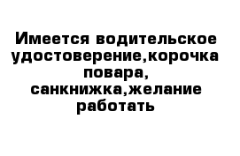 Имеется водительское удостоверение,корочка повара, санкнижка,желание работать